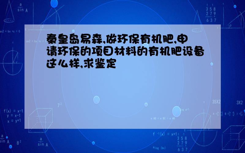 秦皇岛易森,做环保有机肥,申请环保的项目材料的有机肥设备这么样,求鉴定