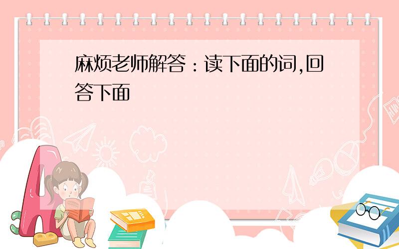 麻烦老师解答：读下面的词,回答下面