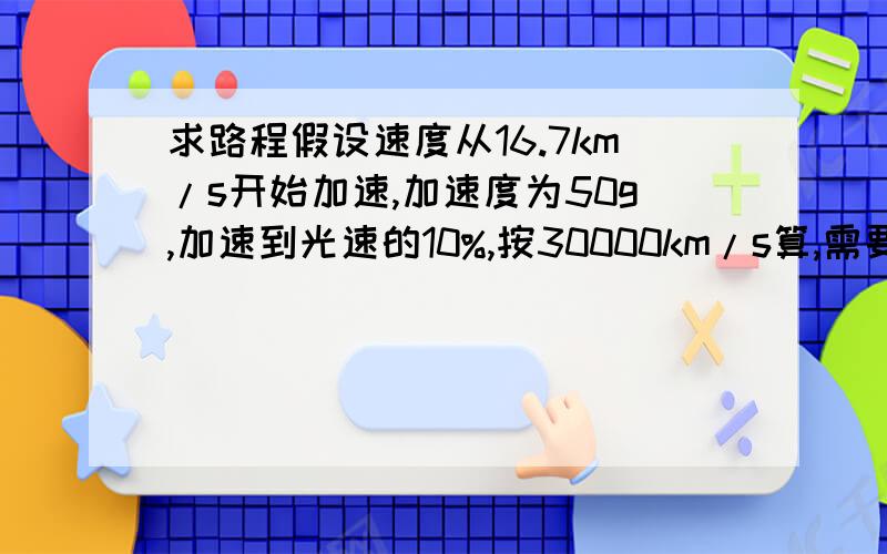 求路程假设速度从16.7km/s开始加速,加速度为50g,加速到光速的10%,按30000km/s算,需要经过的路程和时