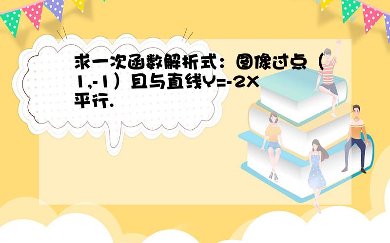 求一次函数解析式：图像过点（1,-1）且与直线Y=-2X平行.