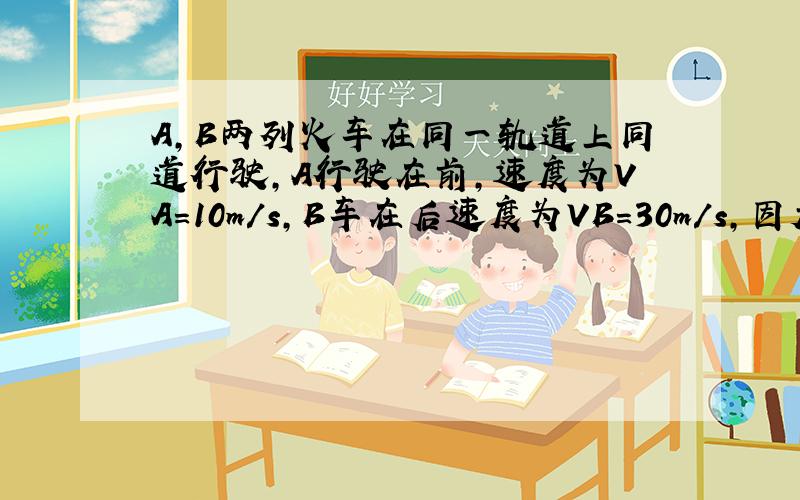 A,B两列火车在同一轨道上同道行驶,A行驶在前,速度为VA=10m/s,B车在后速度为VB=30m/s,因大雾能见度低,