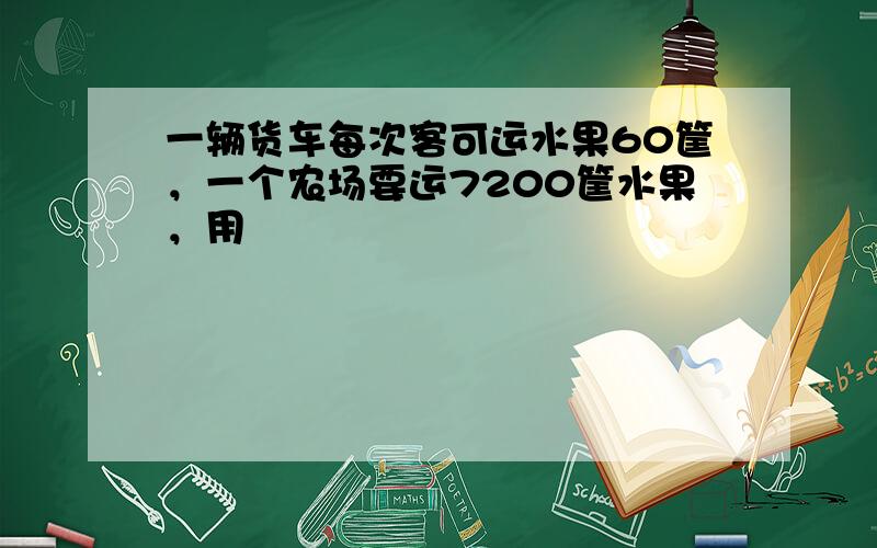 一辆货车每次客可运水果60筐，一个农场要运7200筐水果，用