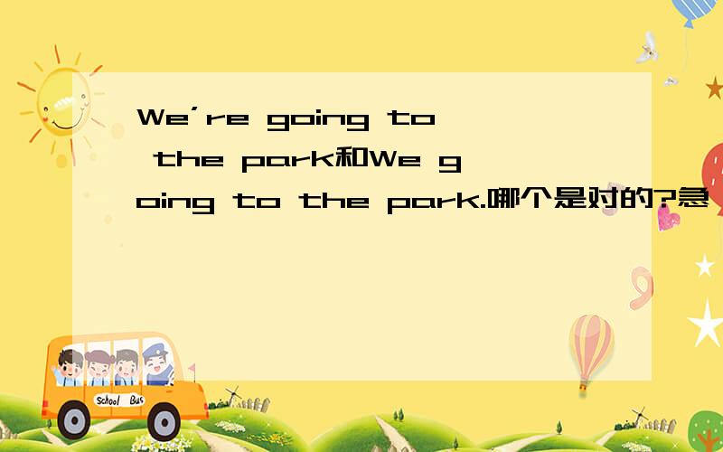 We’re going to the park和We going to the park.哪个是对的?急