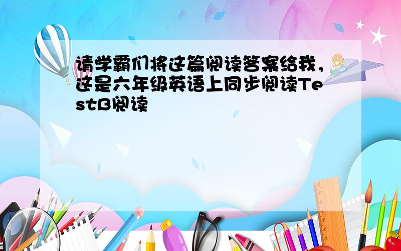 请学霸们将这篇阅读答案给我，这是六年级英语上同步阅读TestB阅读