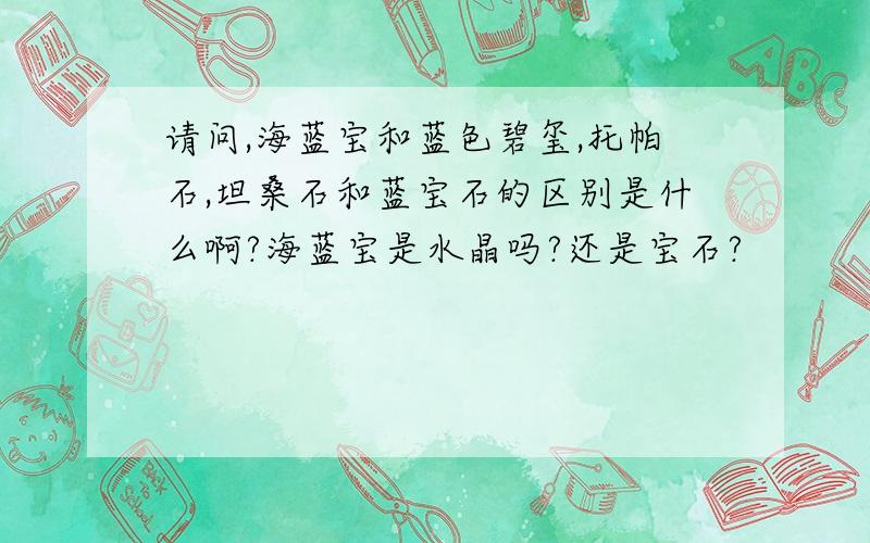 请问,海蓝宝和蓝色碧玺,托帕石,坦桑石和蓝宝石的区别是什么啊?海蓝宝是水晶吗?还是宝石?