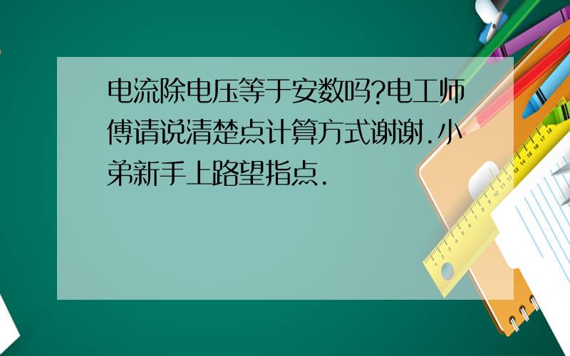 电流除电压等于安数吗?电工师傅请说清楚点计算方式谢谢.小弟新手上路望指点.