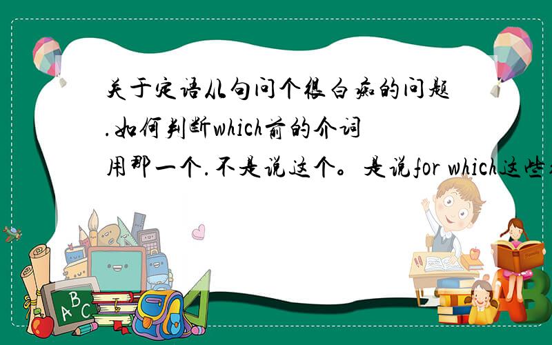 关于定语从句问个很白痴的问题.如何判断which前的介词用那一个.不是说这个。是说for which这些结构前的介词是怎