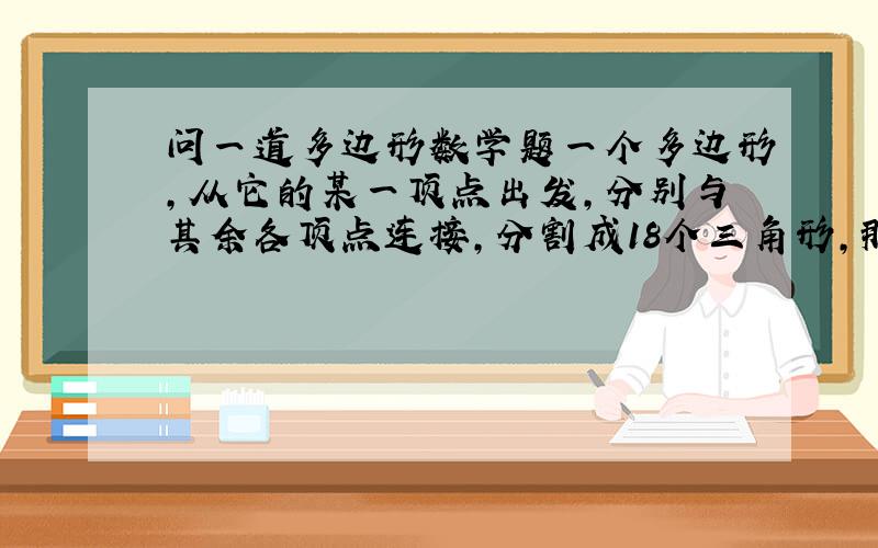 问一道多边形数学题一个多边形,从它的某一顶点出发,分别与其余各顶点连接,分割成18个三角形,那么这个多边形是____边形