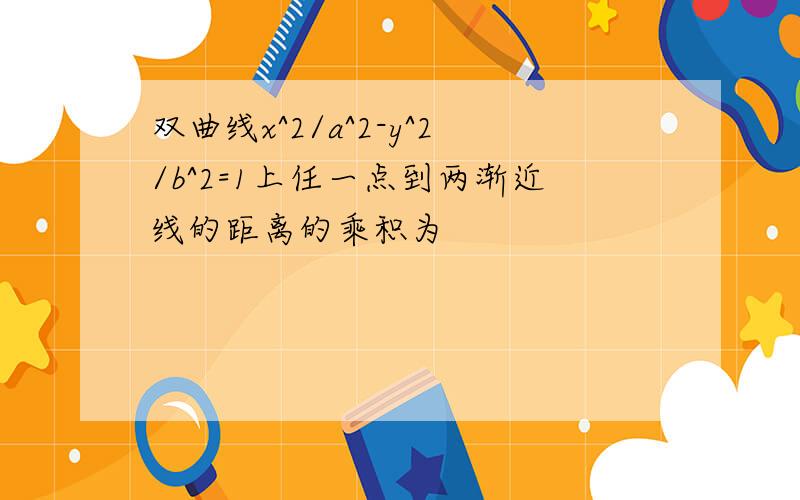 双曲线x^2/a^2-y^2/b^2=1上任一点到两渐近线的距离的乘积为