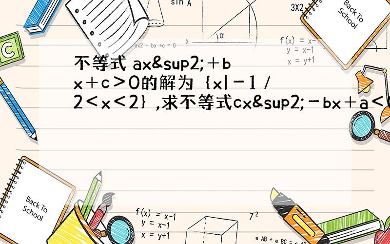 不等式 ax²＋bx＋c＞0的解为｛x|－1∕2＜x＜2｝,求不等式cx²－bx＋a＜0的解集.（此