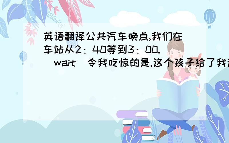 英语翻译公共汽车晚点,我们在车站从2：40等到3：00.（wait）令我吃惊的是,这个孩子给了我满满一盒巧克力.（ful