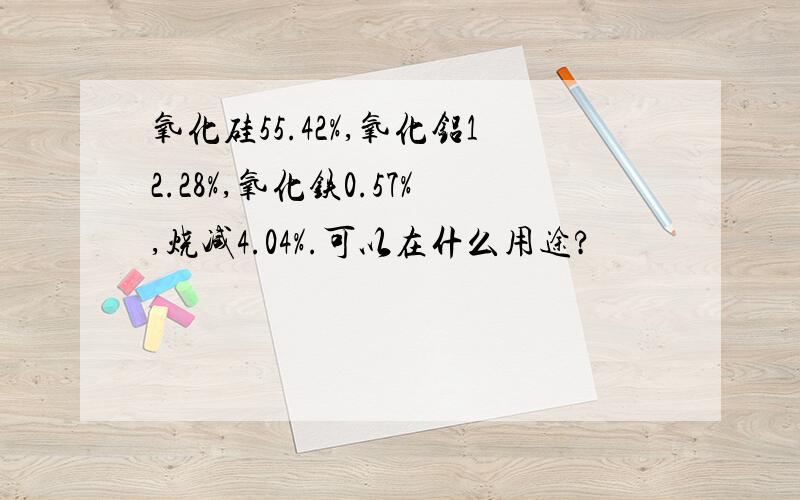 氧化硅55.42%,氧化铝12.28%,氧化铁0.57%,烧减4.04%.可以在什么用途?