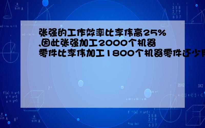 张强的工作效率比李伟高25%,因此张强加工2000个机器零件比李伟加工1800个机器零件还少用半个小时,求张强和李伟每小