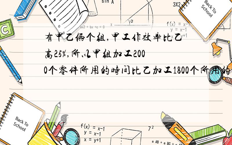 有甲乙俩个组,甲工作效率比乙高25%,所以甲组加工2000个零件所用的时间比乙加工1800个所用的时间还少30分钟,求两