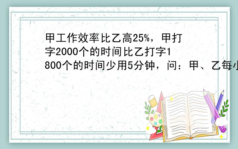 甲工作效率比乙高25%，甲打字2000个的时间比乙打字1800个的时间少用5分钟，问：甲、乙每小时各打字多少个？甲___