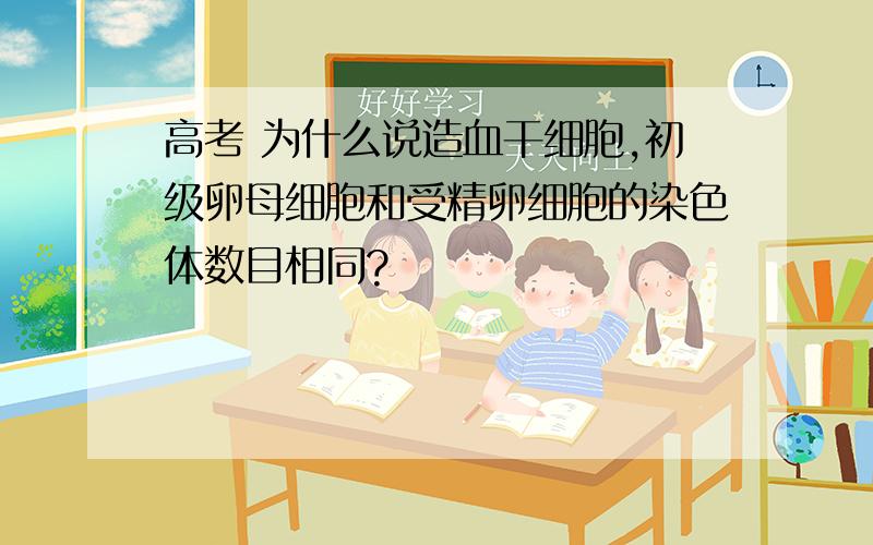 高考 为什么说造血干细胞,初级卵母细胞和受精卵细胞的染色体数目相同?