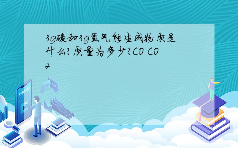 3g碳和3g氧气能生成物质是什么?质量为多少?CO CO2