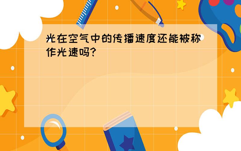 光在空气中的传播速度还能被称作光速吗?