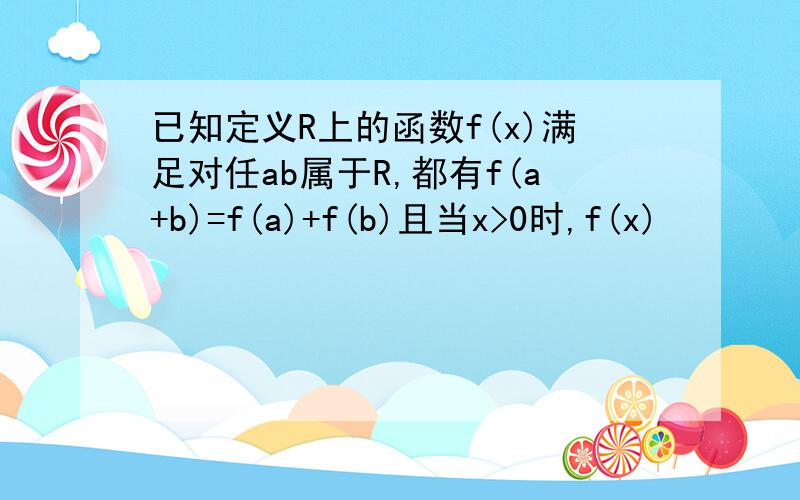 已知定义R上的函数f(x)满足对任ab属于R,都有f(a+b)=f(a)+f(b)且当x>0时,f(x)