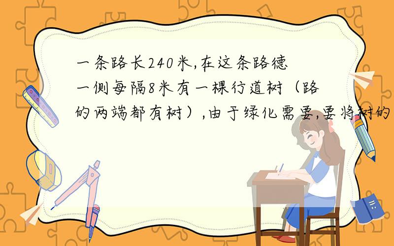 一条路长240米,在这条路德一侧每隔8米有一棵行道树（路的两端都有树）,由于绿化需要,要将树的间距改为每隔6米一棵.请问