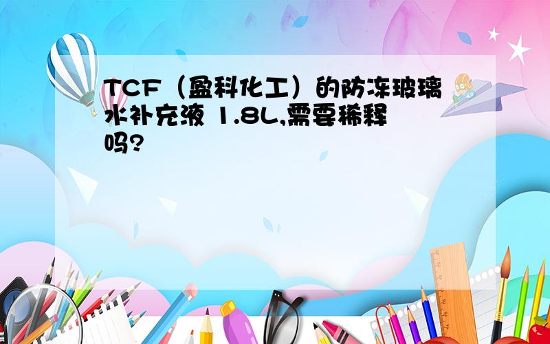 TCF（盈科化工）的防冻玻璃水补充液 1.8L,需要稀释吗?