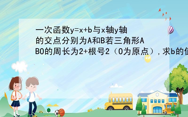 一次函数y=x+b与x轴y轴的交点分别为A和B若三角形ABO的周长为2+根号2（O为原点）,求b的值?