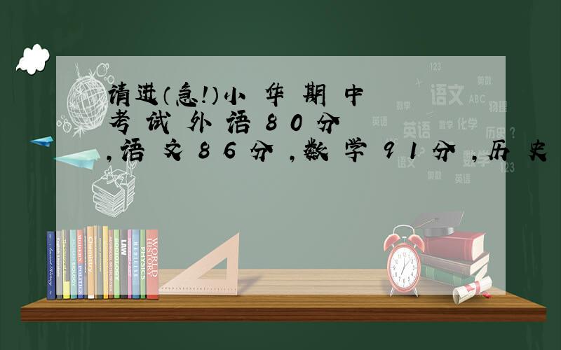 请进（急!）小 华 期 中 考 试 外 语 8 0 分 ,语 文 8 6 分 ,数 学 9 1 分 ,历 史 比 四 科