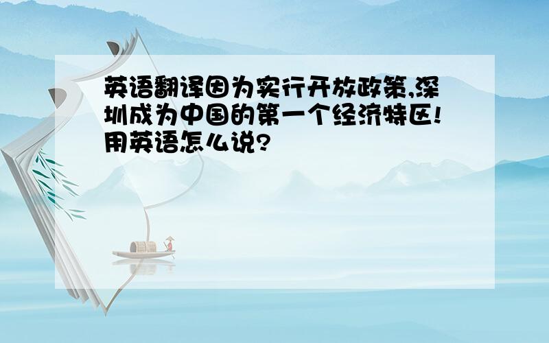 英语翻译因为实行开放政策,深圳成为中国的第一个经济特区!用英语怎么说?