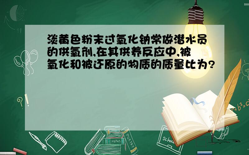 淡黄色粉末过氧化钠常做潜水员的供氧剂,在其供养反应中,被氧化和被还原的物质的质量比为?