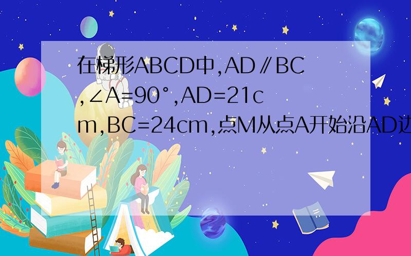 在梯形ABCD中,AD∥BC,∠A=90°,AD=21cm,BC=24cm,点M从点A开始沿AD边向点D以1cm/s的速