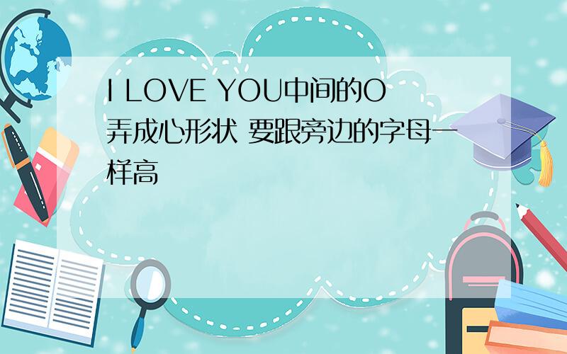 I LOVE YOU中间的O弄成心形状 要跟旁边的字母一样高