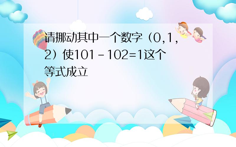 请挪动其中一个数字（0,1,2）使101-102=1这个等式成立