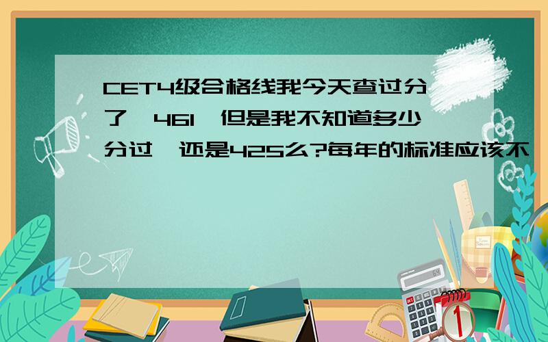 CET4级合格线我今天查过分了,461,但是我不知道多少分过,还是425么?每年的标准应该不一样吧?