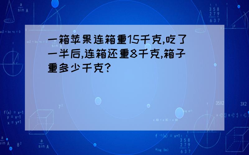 一箱苹果连箱重15千克,吃了一半后,连箱还重8千克,箱子重多少千克?