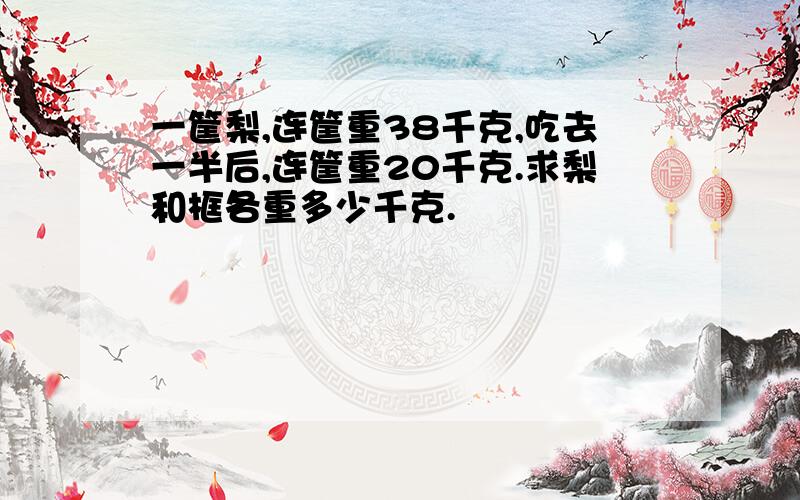 一筐梨,连筐重38千克,吃去一半后,连筐重20千克.求梨和框各重多少千克.