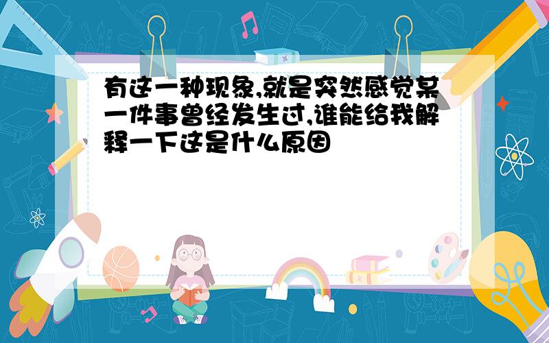 有这一种现象,就是突然感觉某一件事曾经发生过,谁能给我解释一下这是什么原因