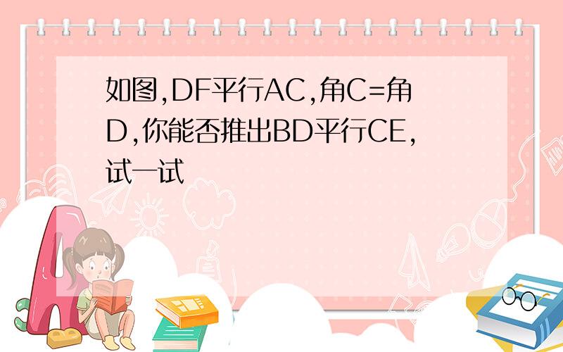 如图,DF平行AC,角C=角D,你能否推出BD平行CE,试一试