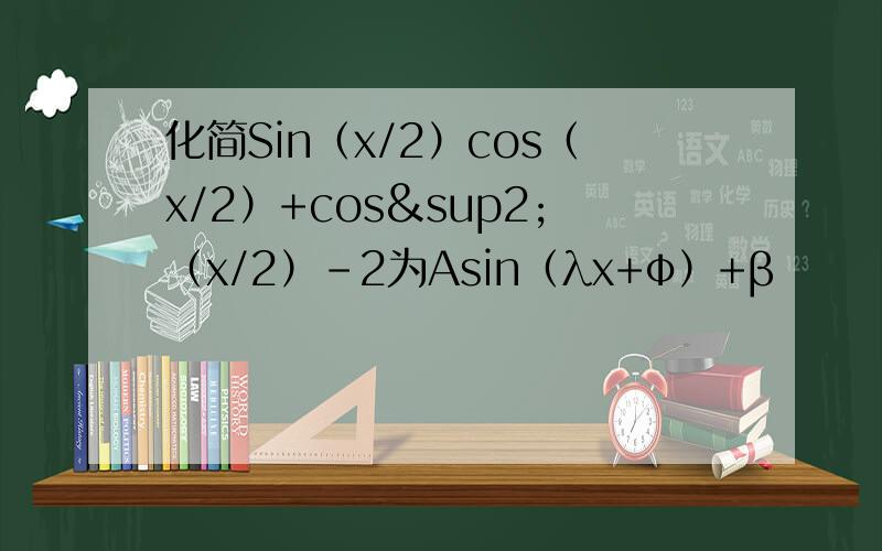 化简Sin（x/2）cos（x/2）+cos²（x/2）-2为Asin（λx+φ）+β