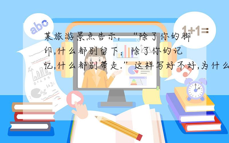 某旅游景点告示：“除了你的脚印,什么都别留下；除了你的记忆,什么都别带走.”这样写好不好,为什么?