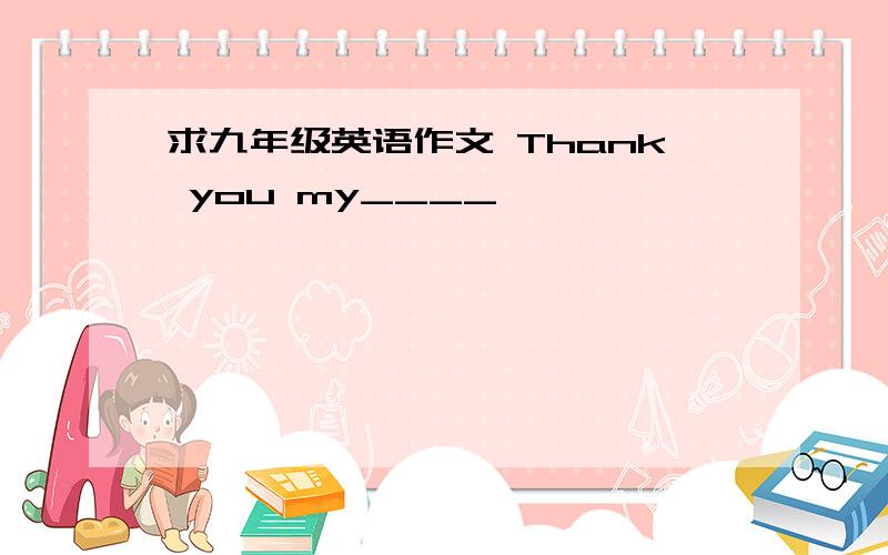 求九年级英语作文 Thank you my____