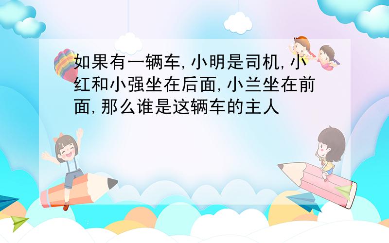 如果有一辆车,小明是司机,小红和小强坐在后面,小兰坐在前面,那么谁是这辆车的主人