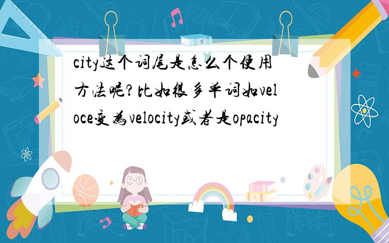 city这个词尾是怎么个使用方法呢?比如很多单词如veloce变为velocity或者是opacity