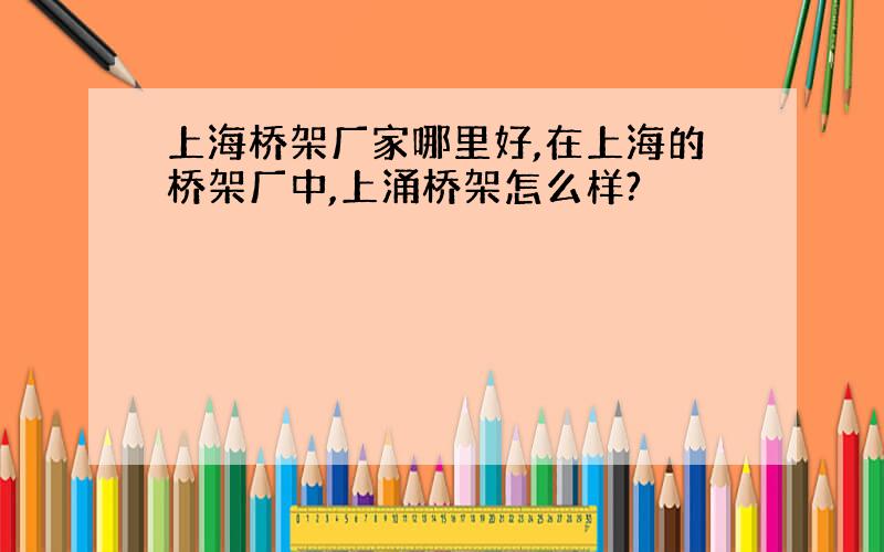 上海桥架厂家哪里好,在上海的桥架厂中,上涌桥架怎么样?