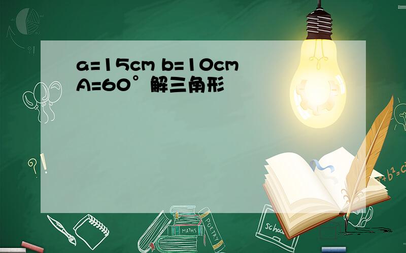 a=15cm b=10cm A=60°解三角形