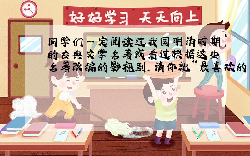 同学们一定阅读过我国明清时期的古典文学名著或看过根据这些名著改编的影视剧,请你就“最喜欢的人物同学们