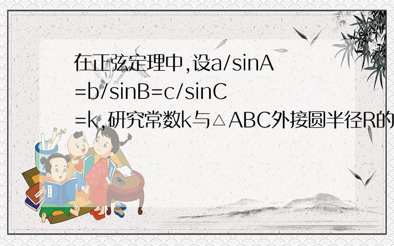 在正弦定理中,设a/sinA=b/sinB=c/sinC=k,研究常数k与△ABC外接圆半径R的关系（先证直角三角形）谢