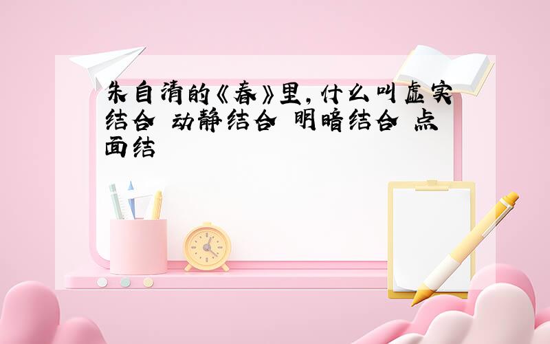 朱自清的《春》里，什么叫虚实结合 动静结合 明暗结合 点面结