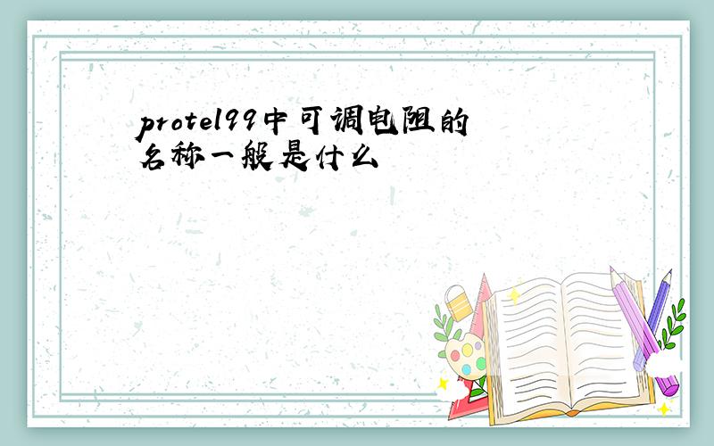 protel99中可调电阻的名称一般是什么