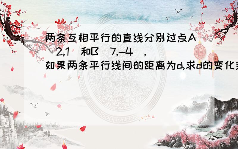 两条互相平行的直线分别过点A（2,1）和B（7,-4）,如果两条平行线间的距离为d,求d的变化范围?