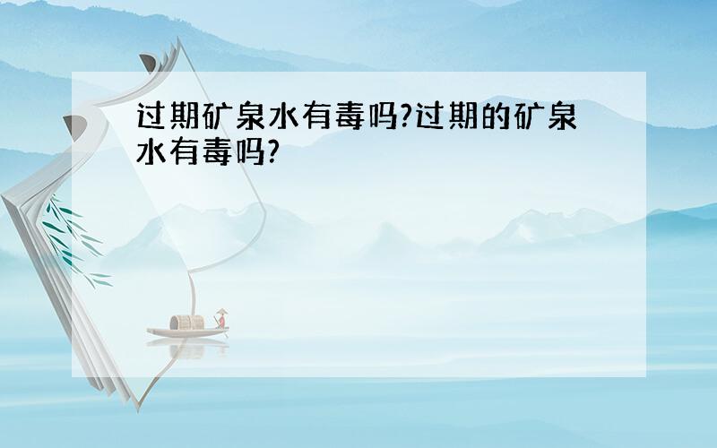 过期矿泉水有毒吗?过期的矿泉水有毒吗?